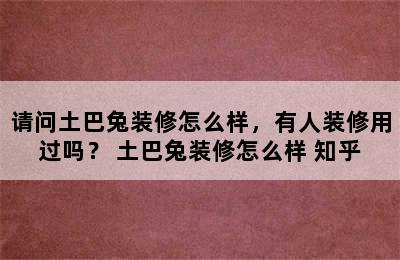 请问土巴兔装修怎么样，有人装修用过吗？ 土巴兔装修怎么样 知乎